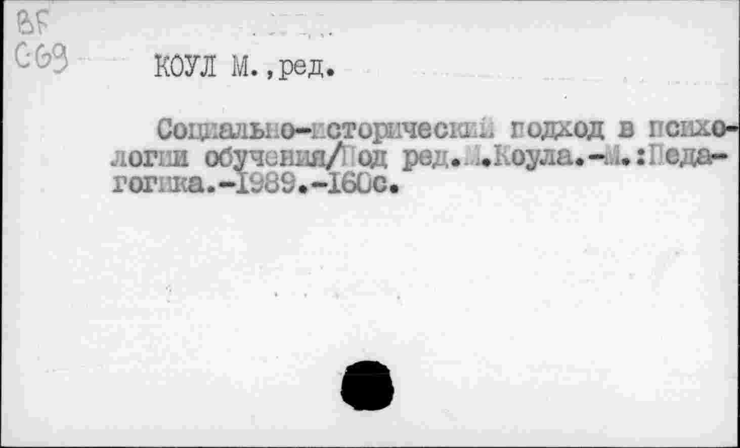 ﻿КОУЛ М.,ред.
Соцкальиэ-историческ! л подход в психологии обучения/ од ред. .Коула.-м.:1 ода-гог да.-ге89.-160с.